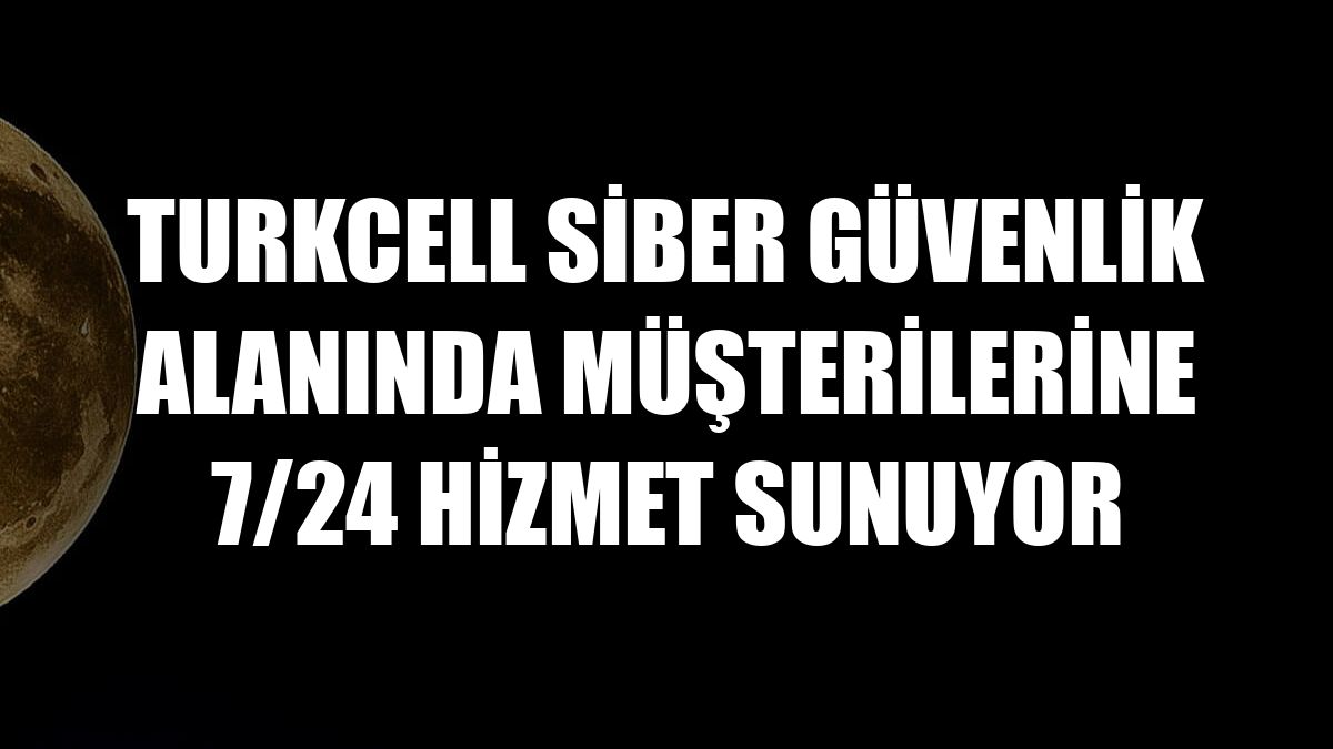 Turkcell siber güvenlik alanında müşterilerine 7/24 hizmet sunuyor