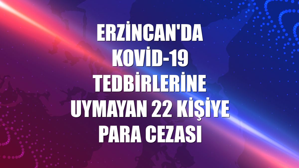 Erzincan'da Kovid-19 tedbirlerine uymayan 22 kişiye para cezası