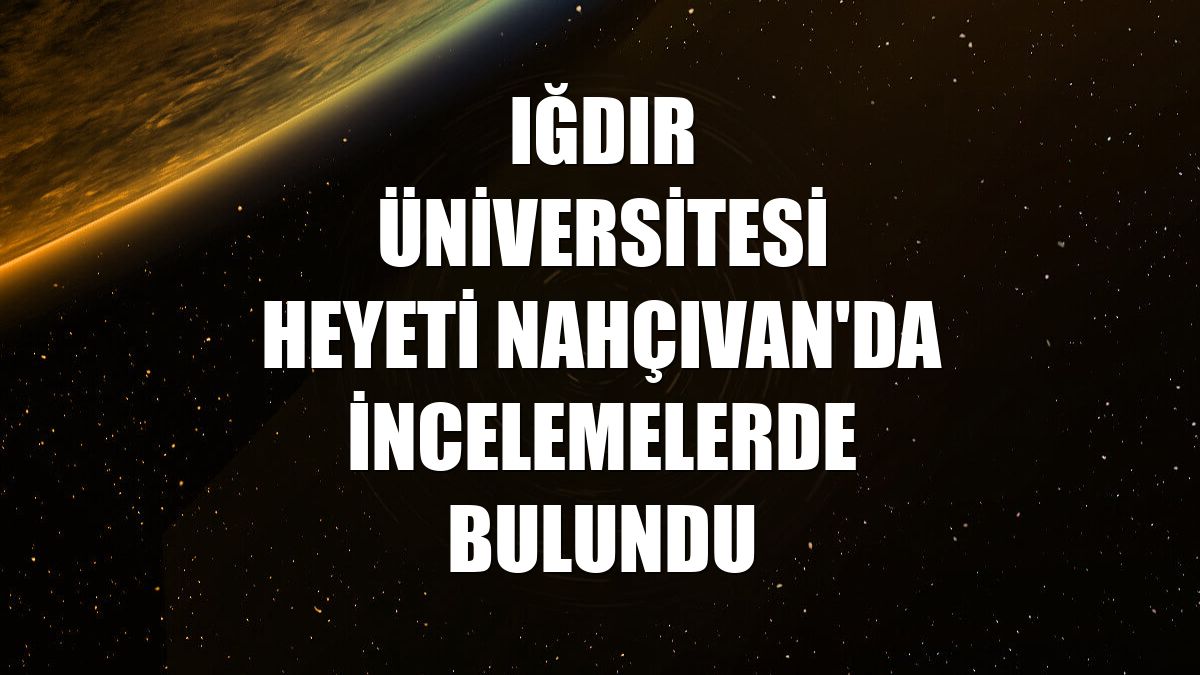 Iğdır Üniversitesi heyeti Nahçıvan'da incelemelerde bulundu