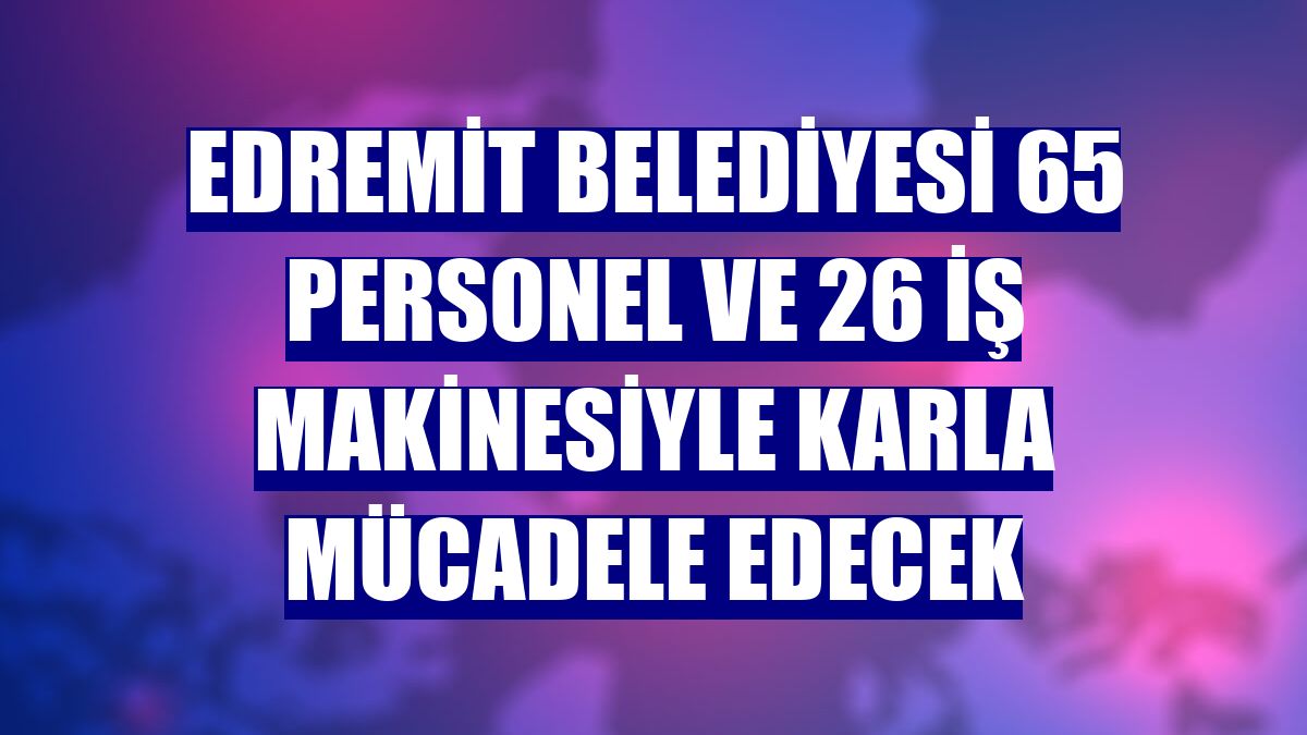 Edremit Belediyesi 65 personel ve 26 iş makinesiyle karla mücadele edecek
