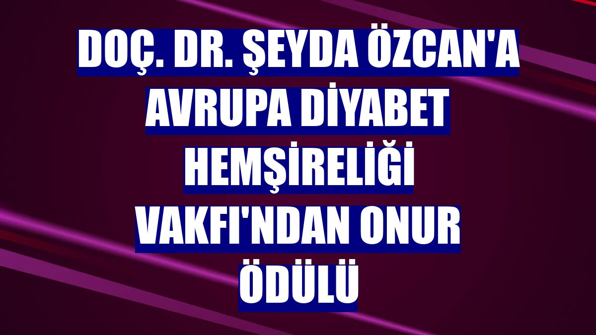 Doç. Dr. Şeyda Özcan'a Avrupa Diyabet Hemşireliği Vakfı'ndan Onur Ödülü