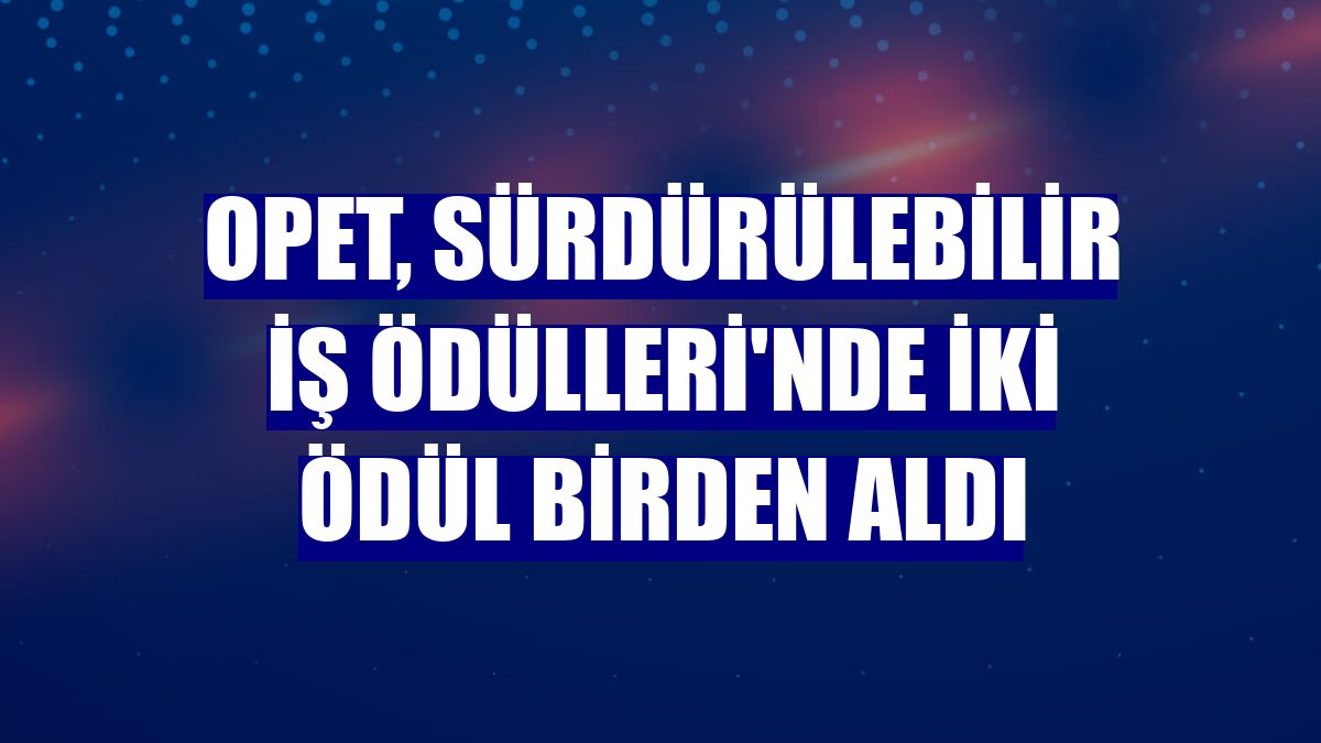 OPET, Sürdürülebilir İş Ödülleri'nde iki ödül birden aldı