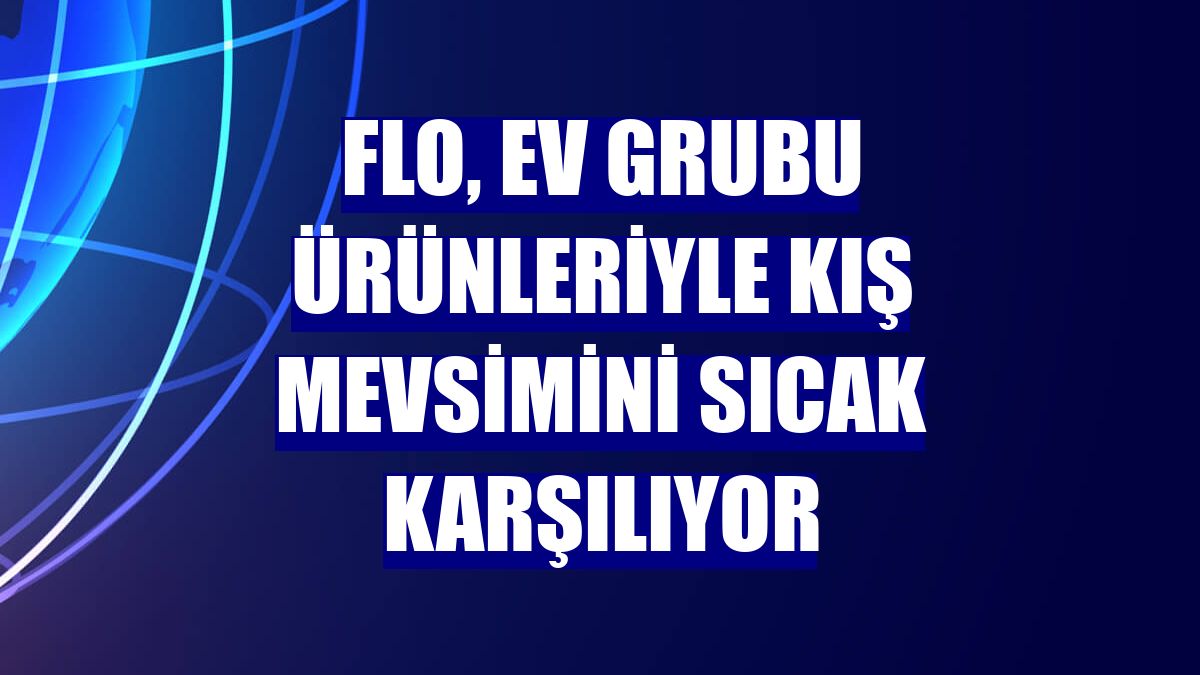 Flo, ev grubu ürünleriyle kış mevsimini sıcak karşılıyor