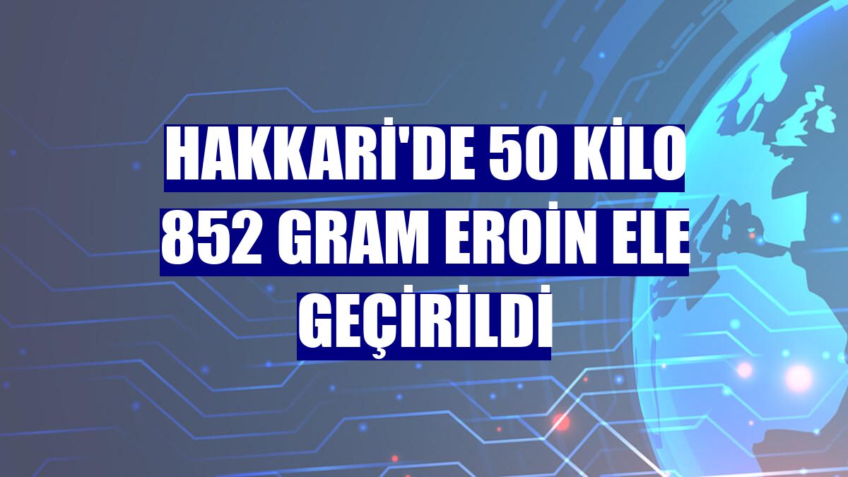 Hakkari'de 50 kilo 852 gram eroin ele geçirildi