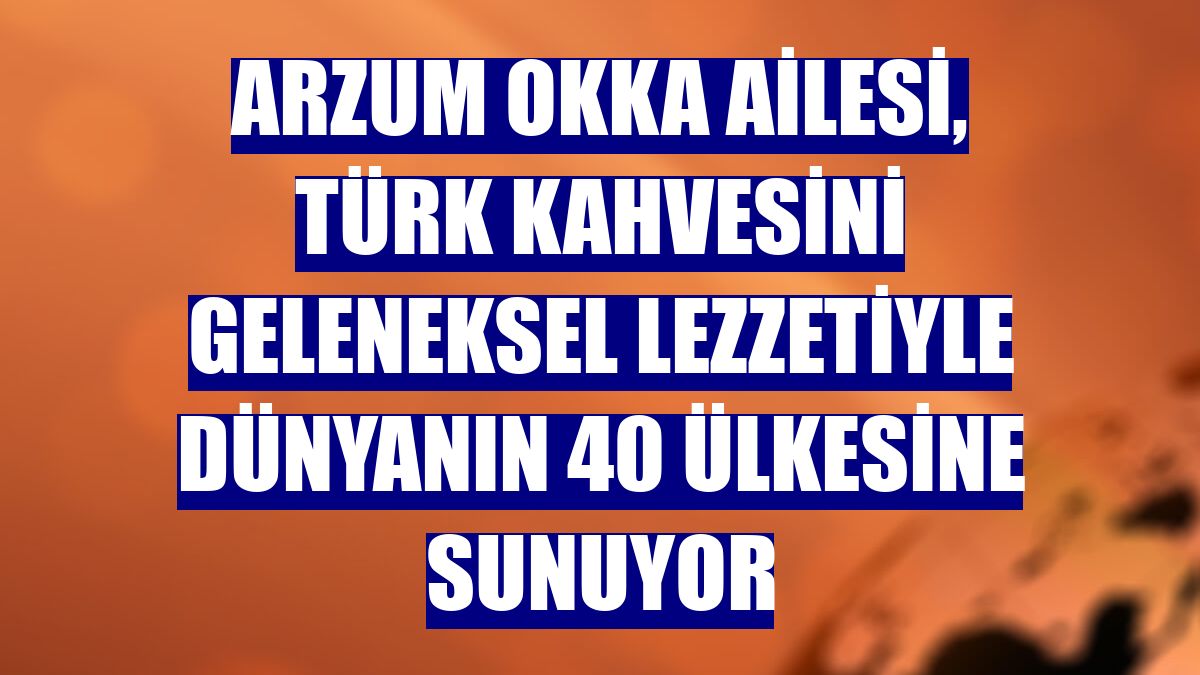 Arzum Okka ailesi, Türk kahvesini geleneksel lezzetiyle dünyanın 40 ülkesine sunuyor