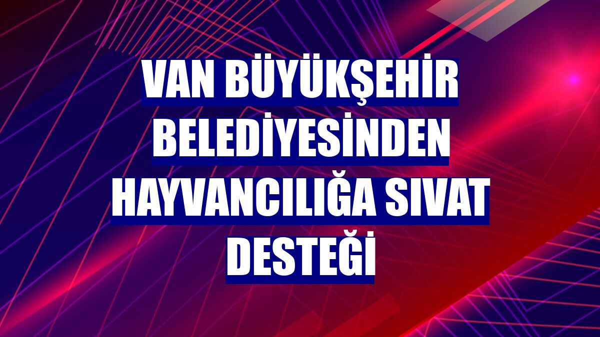 Van Büyükşehir Belediyesinden hayvancılığa sıvat desteği