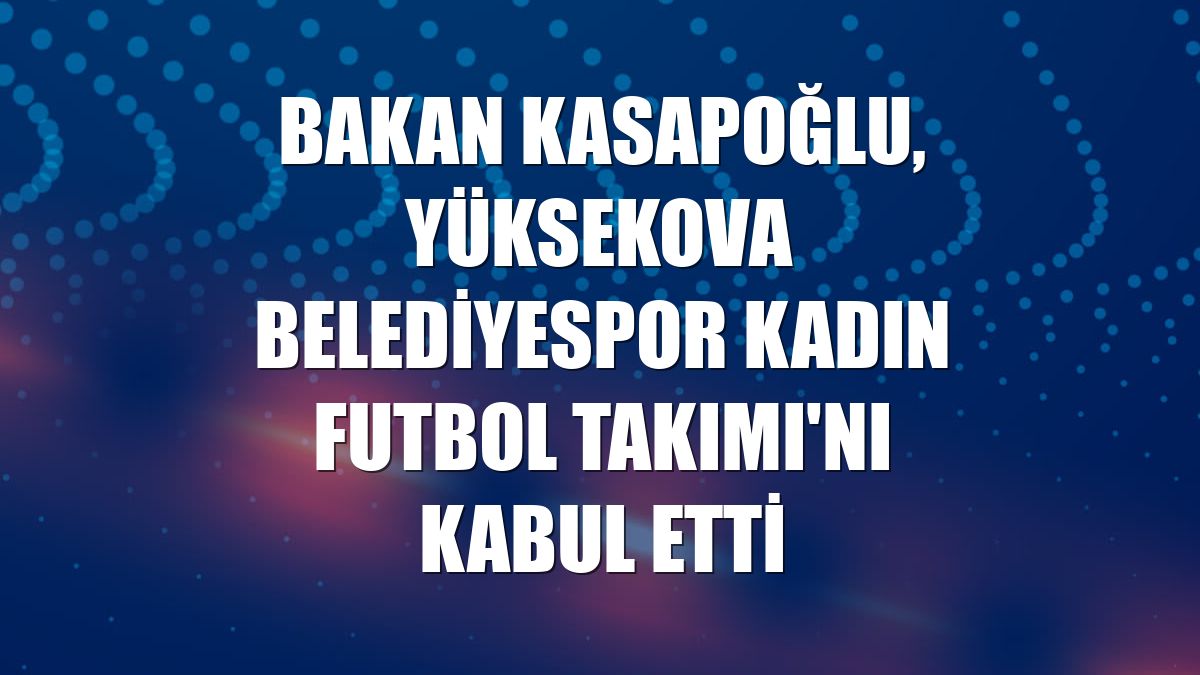 Bakan Kasapoğlu, Yüksekova Belediyespor Kadın Futbol Takımı'nı kabul etti