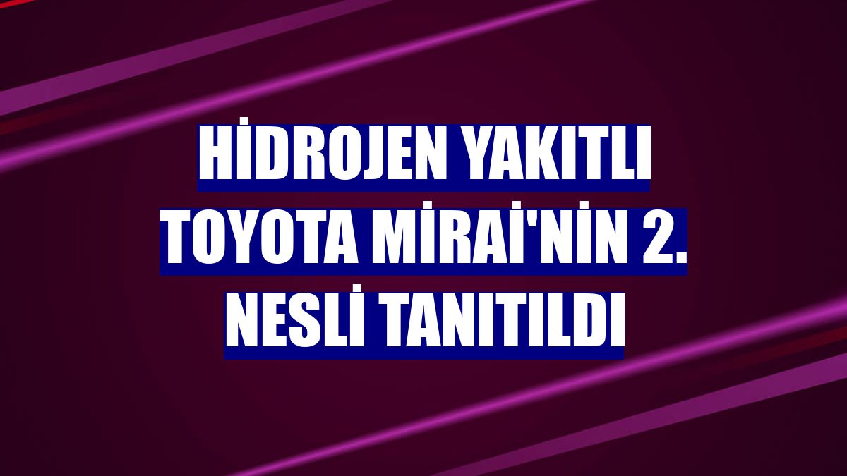 Hidrojen yakıtlı Toyota Mirai'nin 2. nesli tanıtıldı