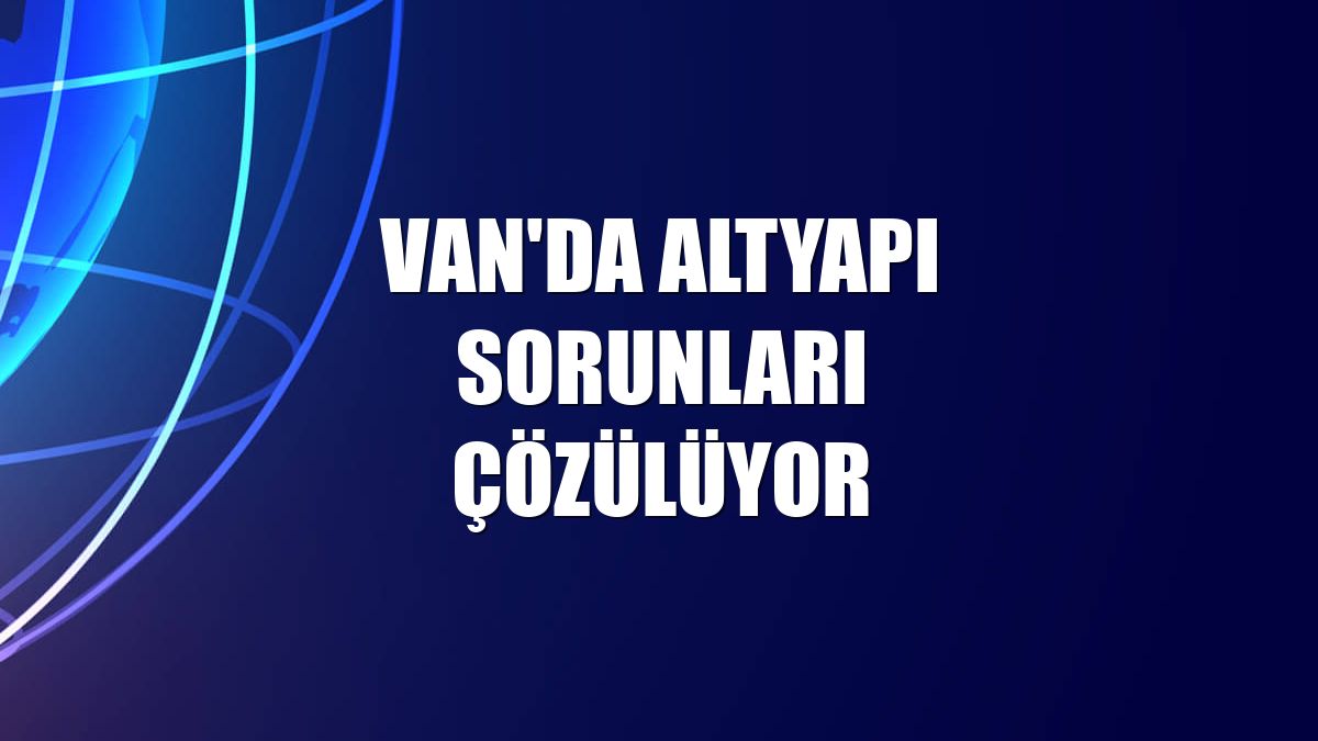 Van'da altyapı sorunları çözülüyor