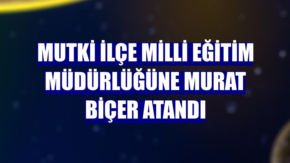 Mutki İlçe Milli Eğitim Müdürlüğüne Murat Biçer atandı
