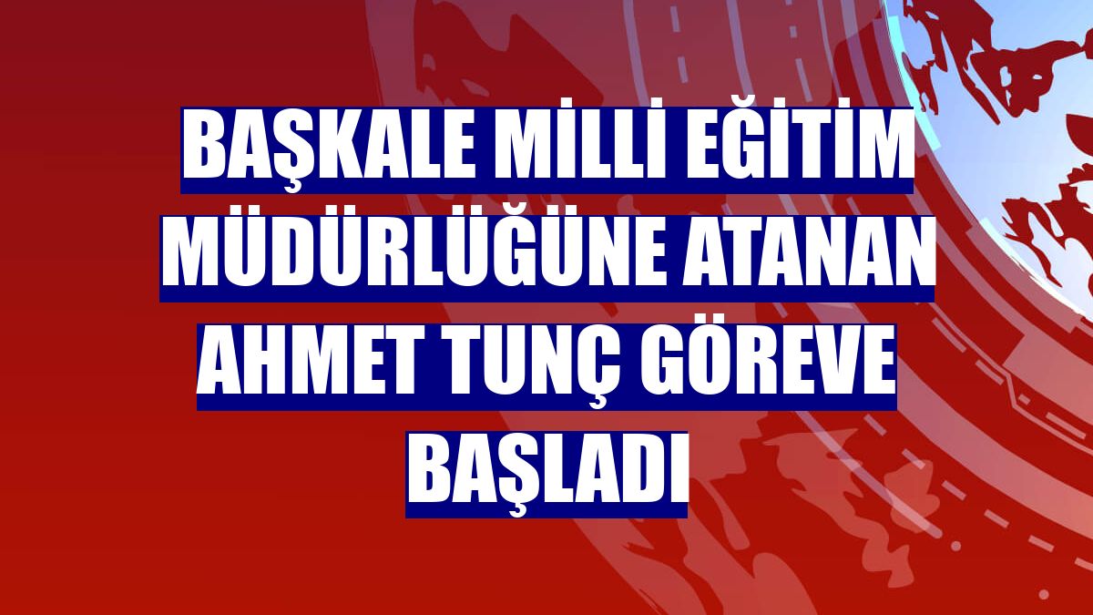 Başkale Milli Eğitim Müdürlüğüne atanan Ahmet Tunç göreve başladı