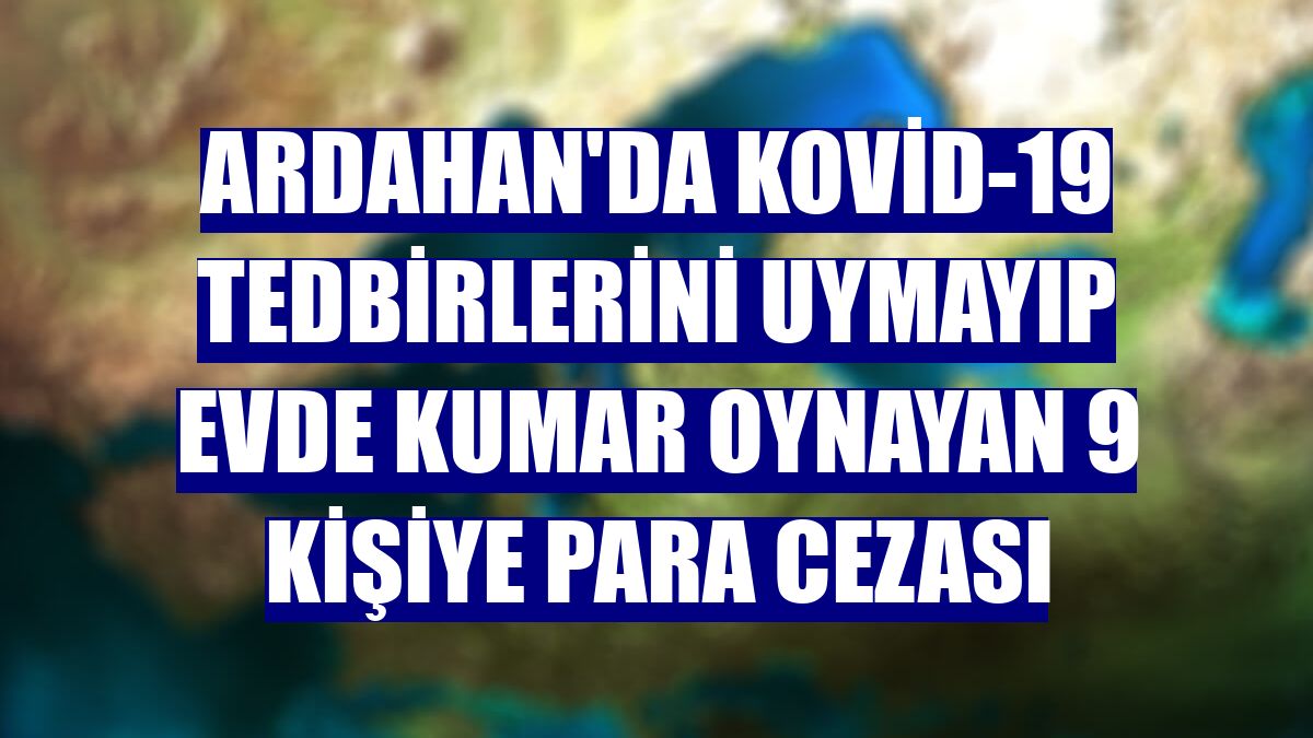 Ardahan'da Kovid-19 tedbirlerini uymayıp evde kumar oynayan 9 kişiye para cezası