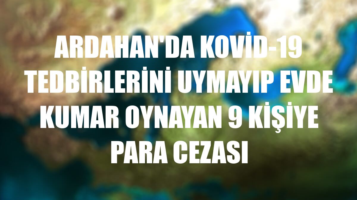 Ardahan'da Kovid-19 tedbirlerini uymayıp evde kumar oynayan 9 kişiye para cezası