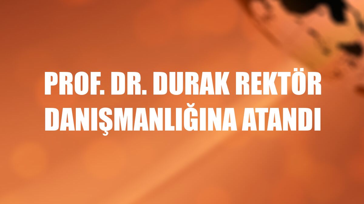 Prof. Dr. Durak rektör danışmanlığına atandı