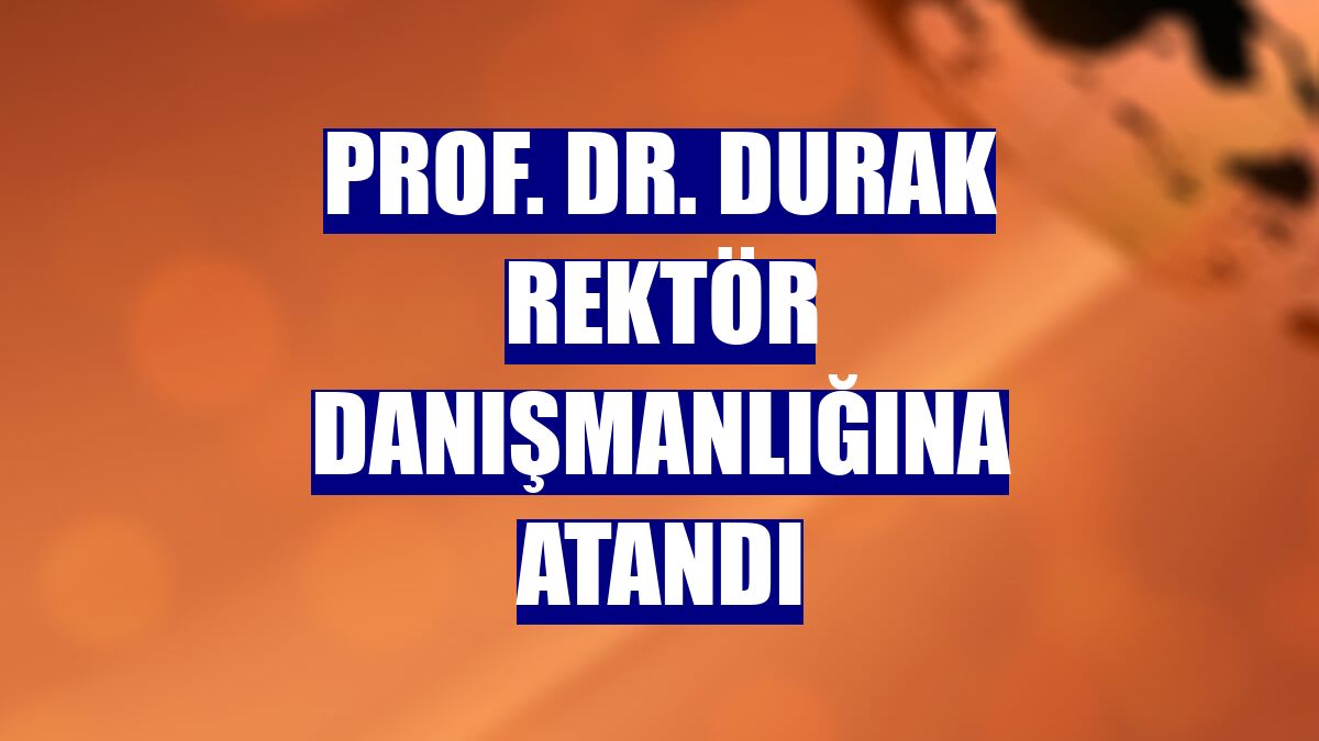 Prof. Dr. Durak rektör danışmanlığına atandı
