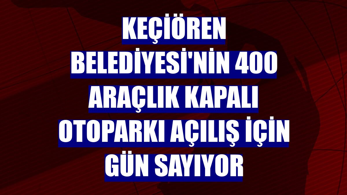 Keçiören Belediyesi'nin 400 araçlık kapalı otoparkı açılış için gün sayıyor