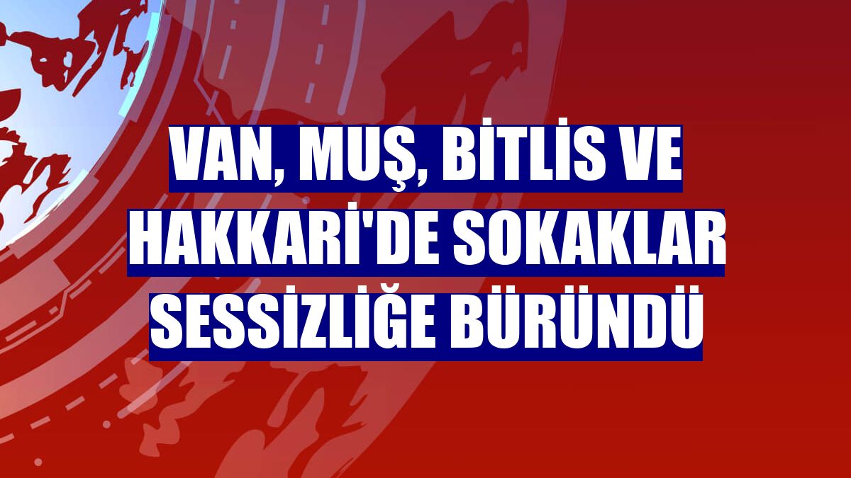 Van, Muş, Bitlis ve Hakkari'de sokaklar sessizliğe büründü