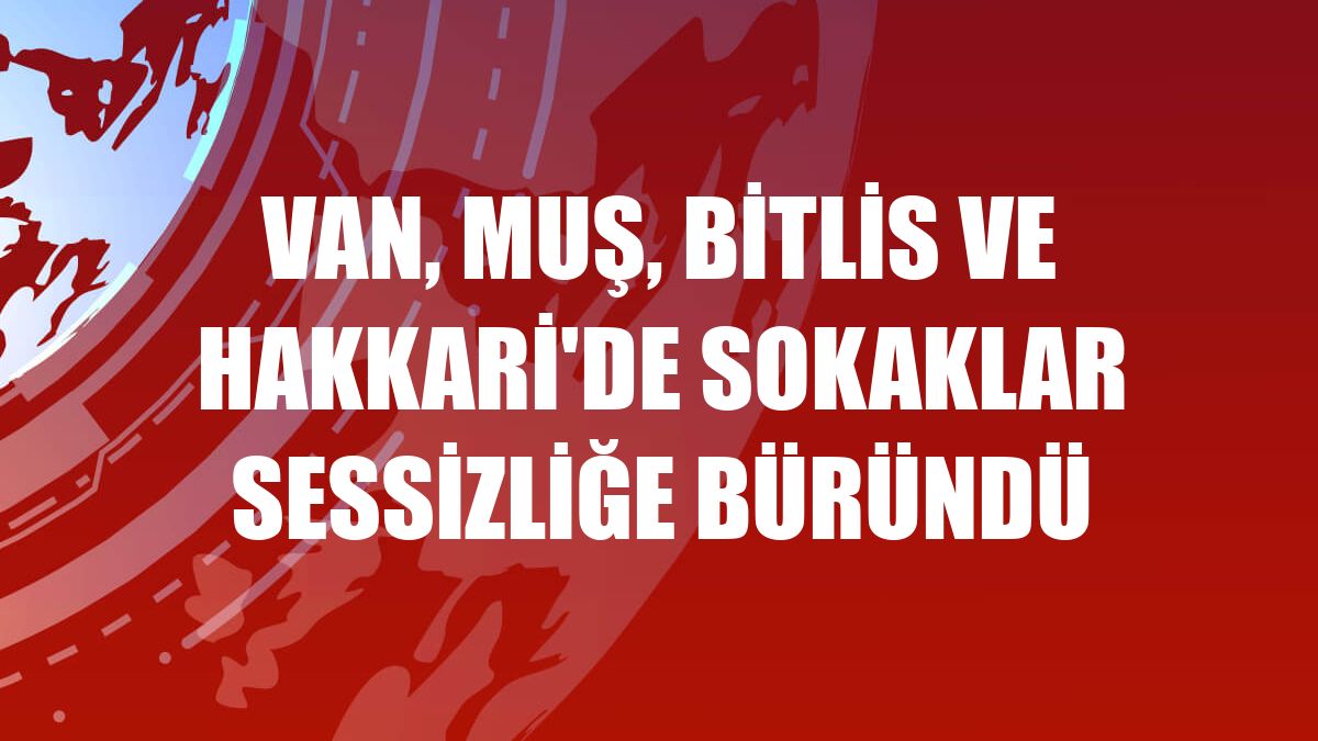 Van, Muş, Bitlis ve Hakkari'de sokaklar sessizliğe büründü