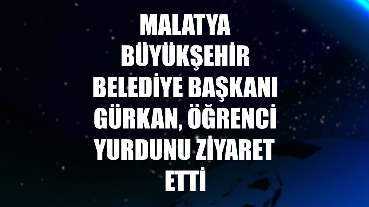 Malatya Büyükşehir Belediye Başkanı Gürkan, öğrenci yurdunu ziyaret etti