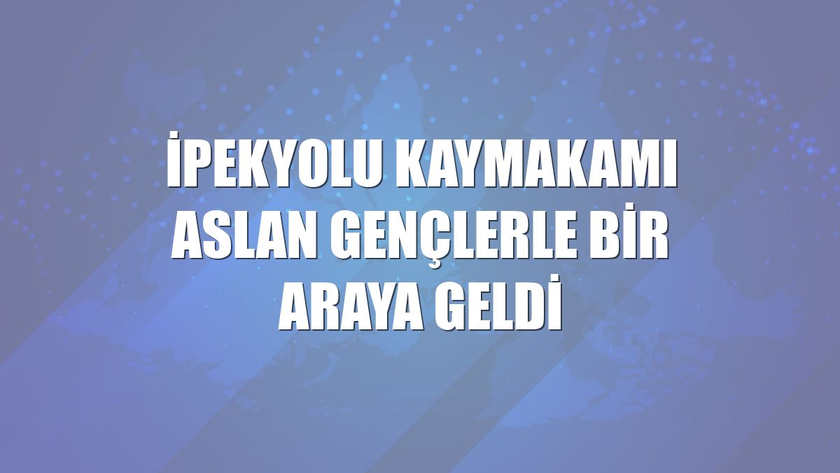 İpekyolu Kaymakamı Aslan gençlerle bir araya geldi