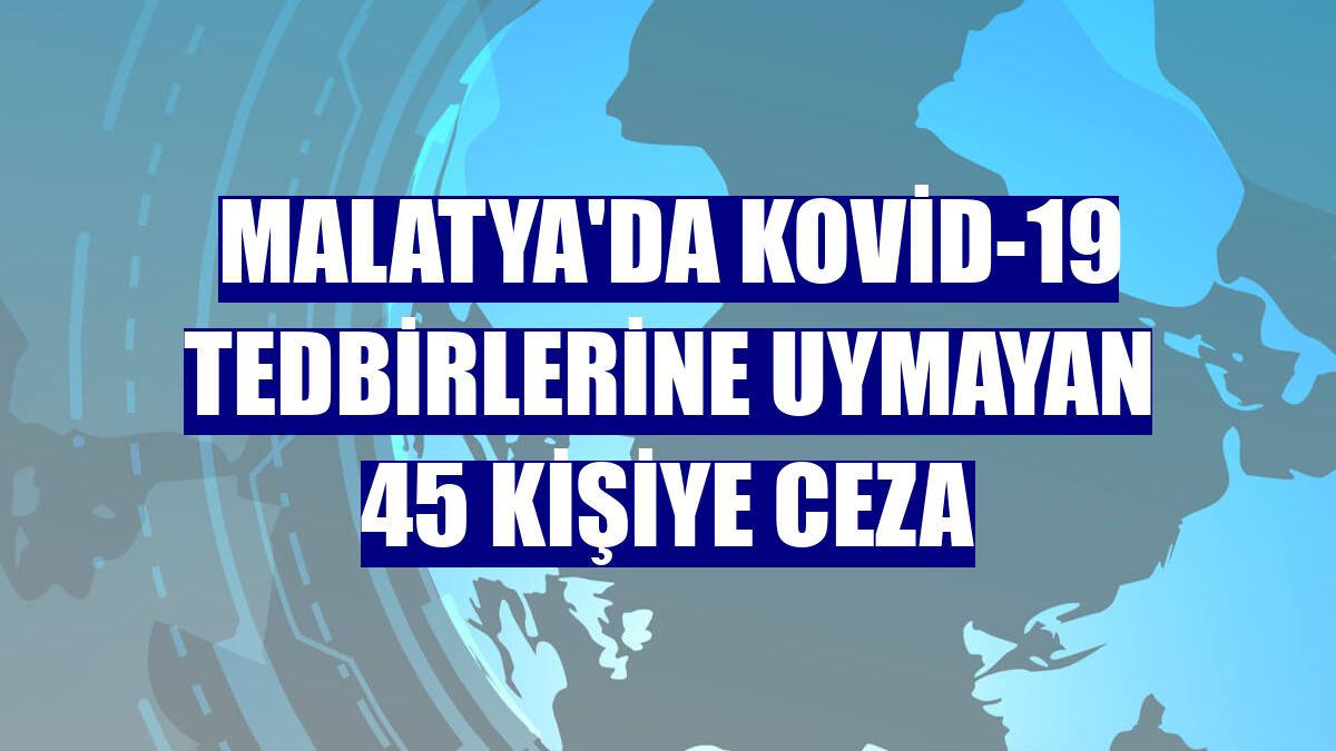 Malatya'da Kovid-19 tedbirlerine uymayan 45 kişiye ceza