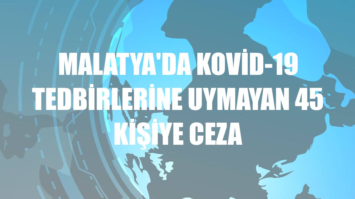 Malatya'da Kovid-19 tedbirlerine uymayan 45 kişiye ceza