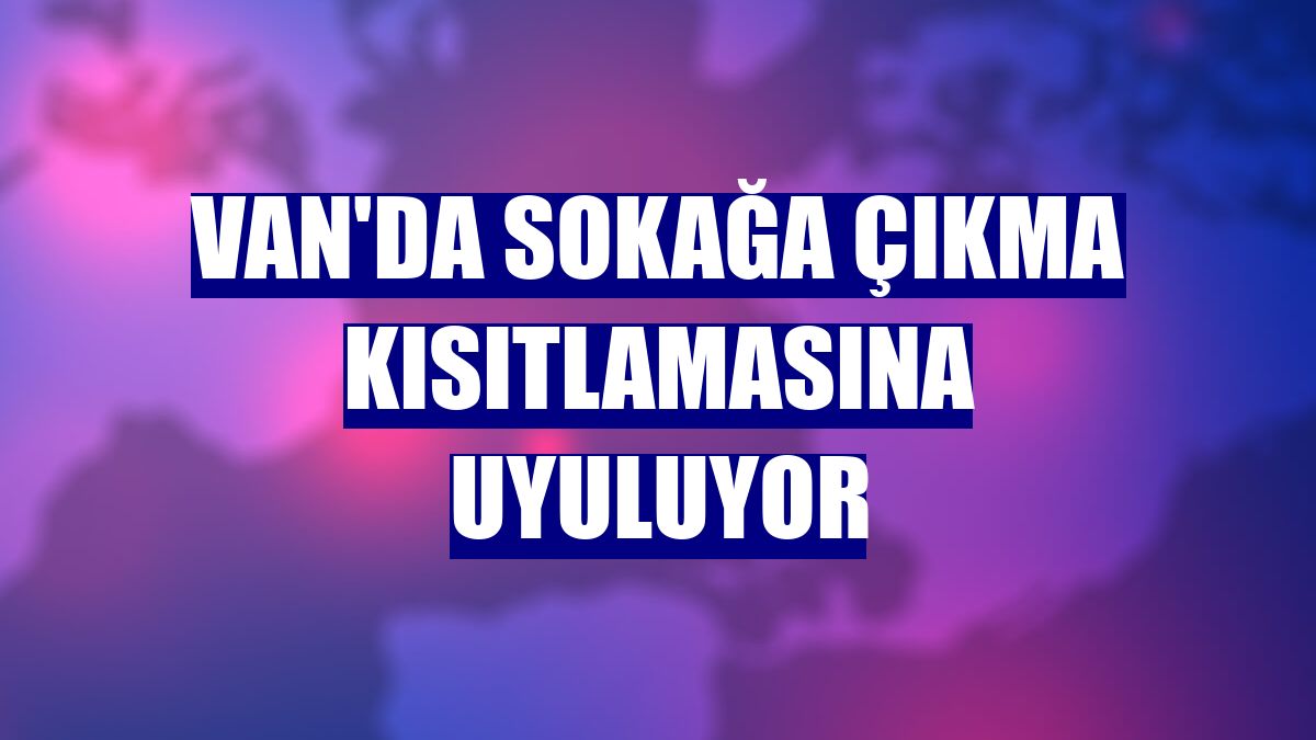 Van'da sokağa çıkma kısıtlamasına uyuluyor
