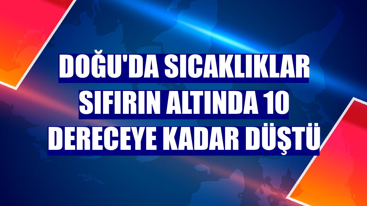 Doğu'da sıcaklıklar sıfırın altında 10 dereceye kadar düştü