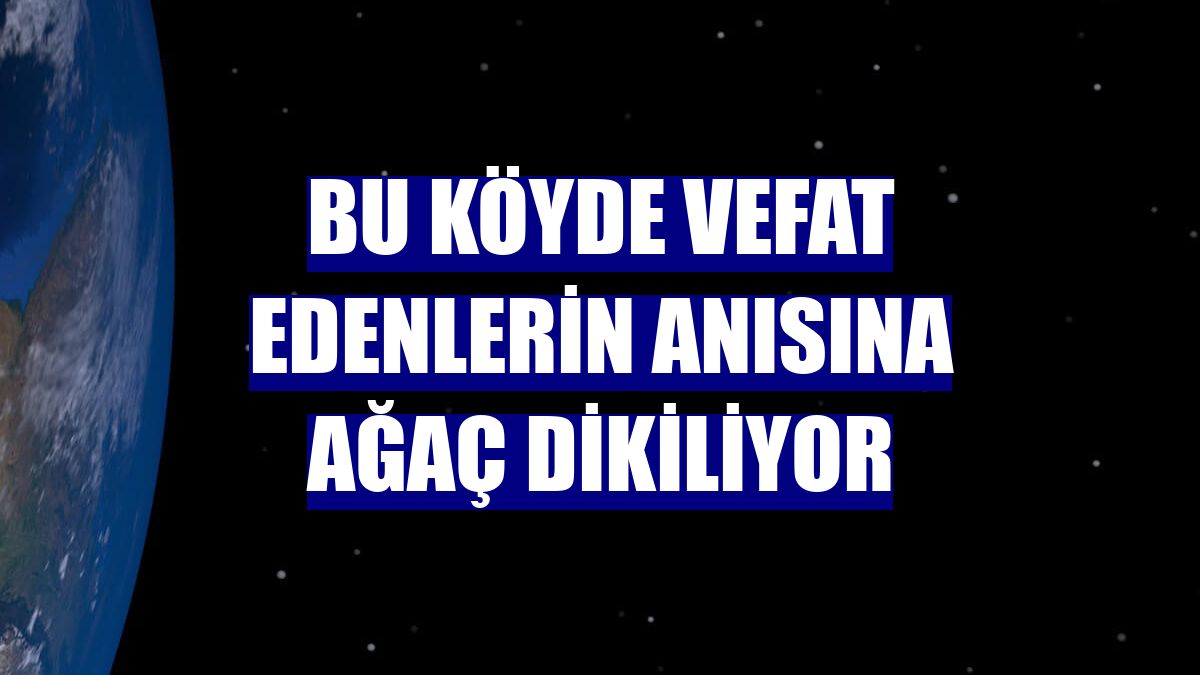 Bu köyde vefat edenlerin anısına ağaç dikiliyor