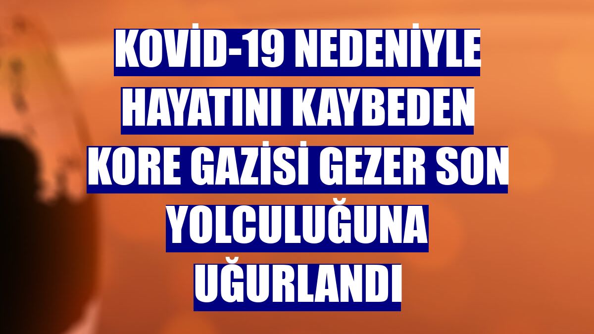 Kovid-19 nedeniyle hayatını kaybeden Kore gazisi Gezer son yolculuğuna uğurlandı