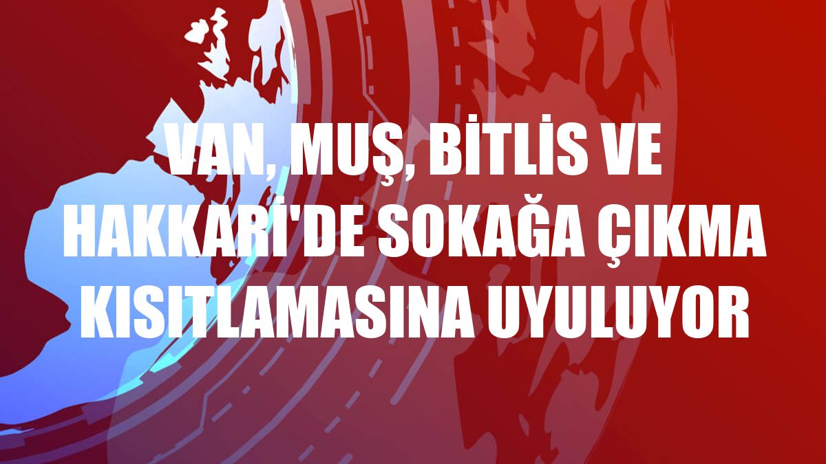 Van, Muş, Bitlis ve Hakkari'de sokağa çıkma kısıtlamasına uyuluyor