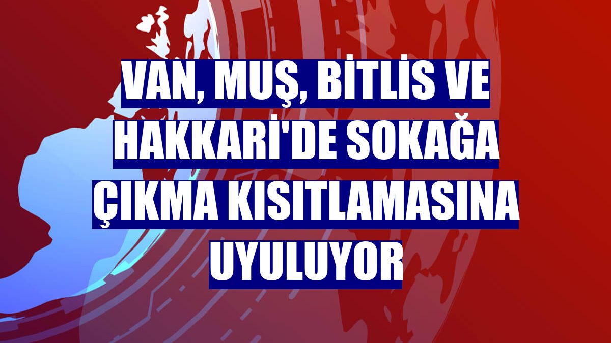 Van, Muş, Bitlis ve Hakkari'de sokağa çıkma kısıtlamasına uyuluyor