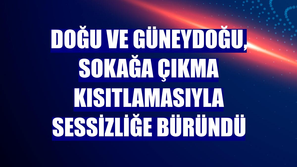 Doğu ve Güneydoğu, sokağa çıkma kısıtlamasıyla sessizliğe büründü