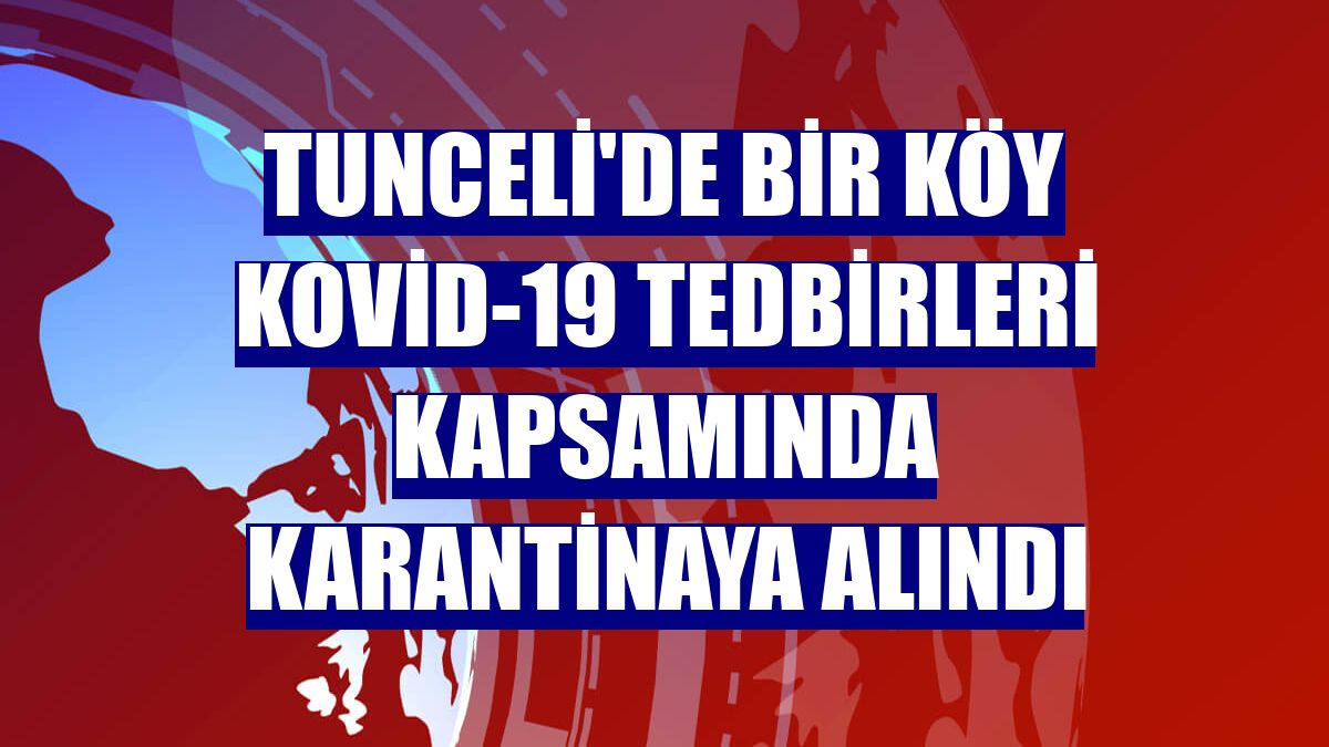 Tunceli'de bir köy Kovid-19 tedbirleri kapsamında karantinaya alındı