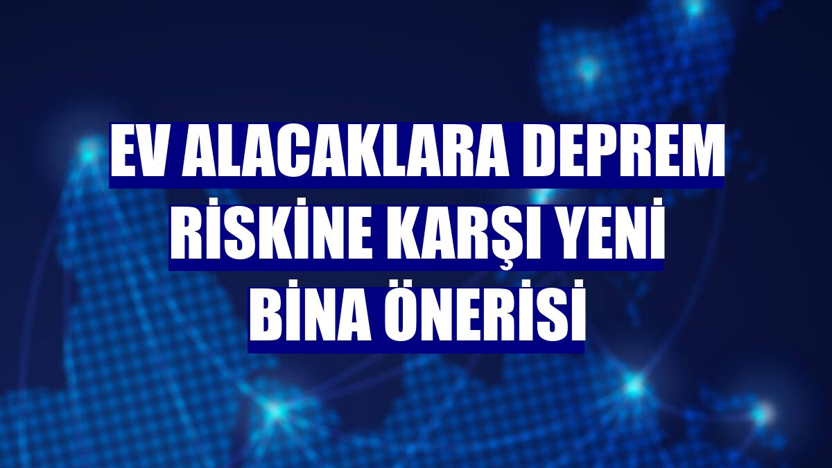 Ev alacaklara deprem riskine karşı yeni bina önerisi
