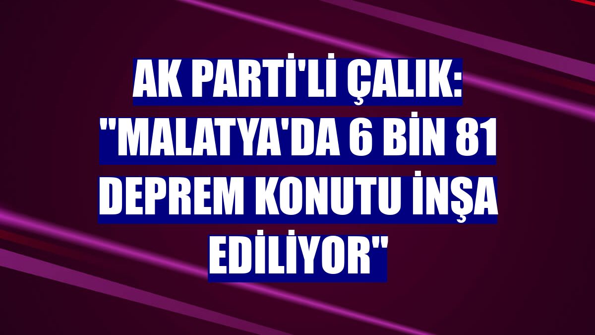 AK Parti'li Çalık: "Malatya'da 6 bin 81 deprem konutu inşa ediliyor"