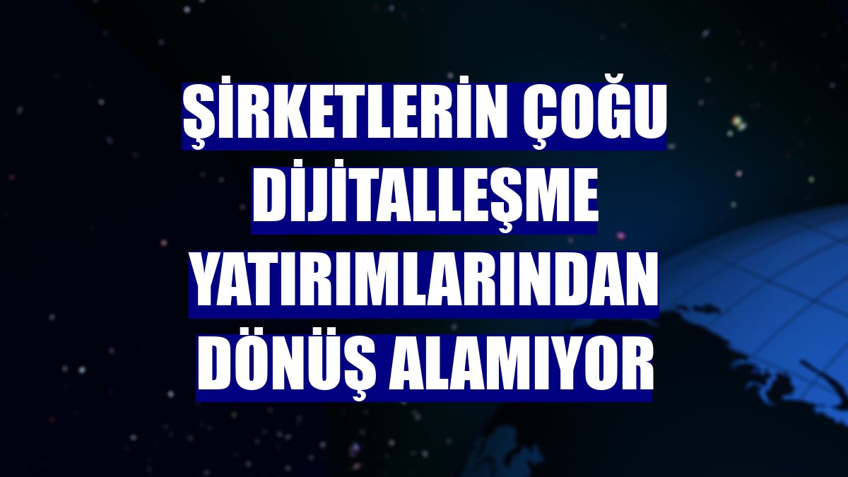 Şirketlerin çoğu dijitalleşme yatırımlarından dönüş alamıyor