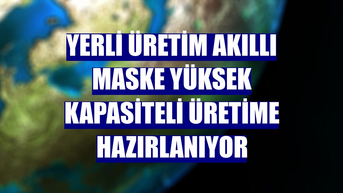 Yerli üretim akıllı maske yüksek kapasiteli üretime hazırlanıyor