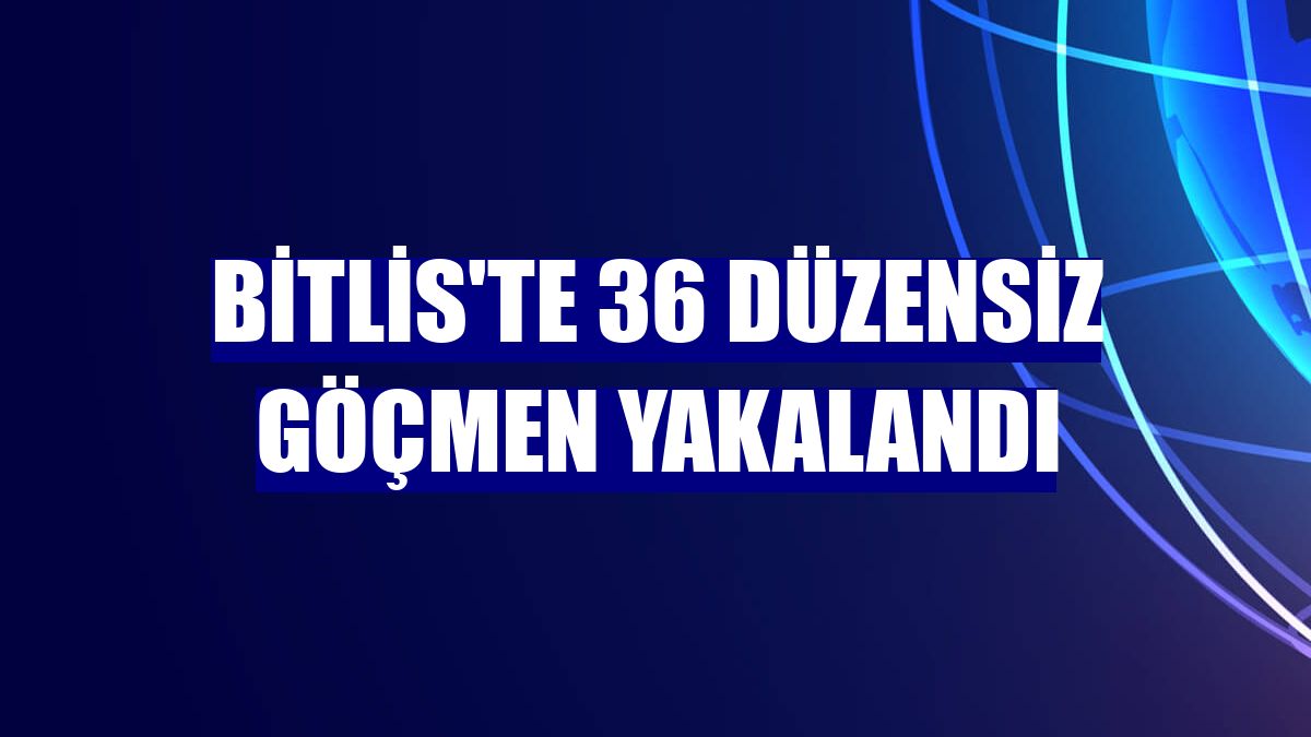 Bitlis'te 36 düzensiz göçmen yakalandı