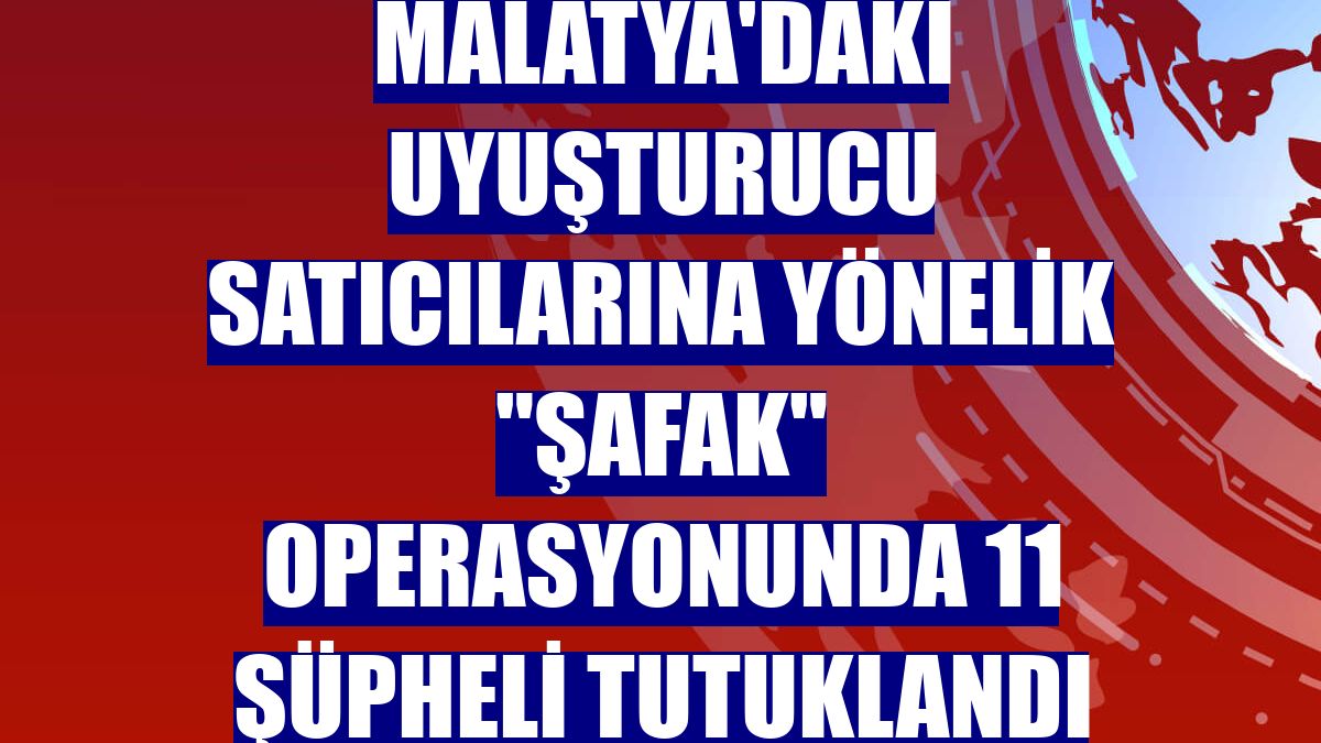 Malatya'daki uyuşturucu satıcılarına yönelik "şafak" operasyonunda 11 şüpheli tutuklandı