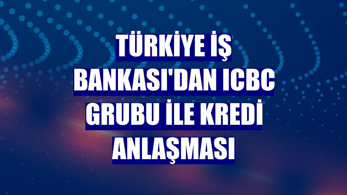 Türkiye İş Bankası'dan ICBC Grubu ile kredi anlaşması