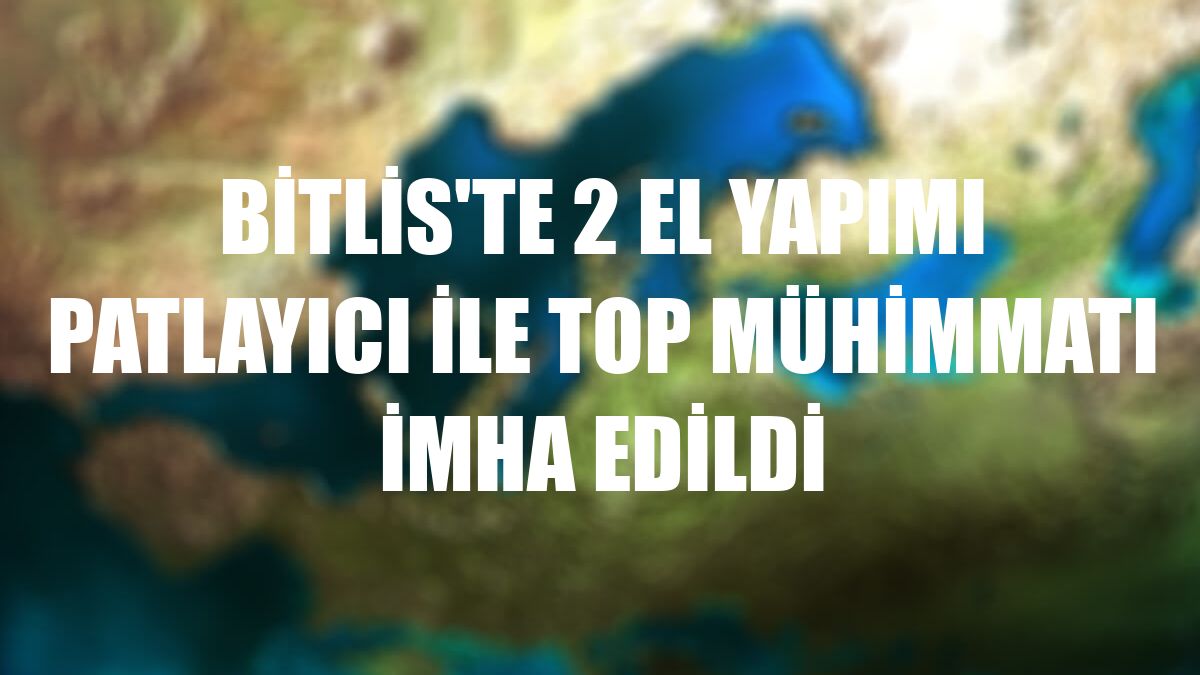 Bitlis'te 2 el yapımı patlayıcı ile top mühimmatı imha edildi