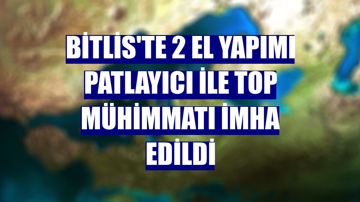 Bitlis'te 2 el yapımı patlayıcı ile top mühimmatı imha edildi