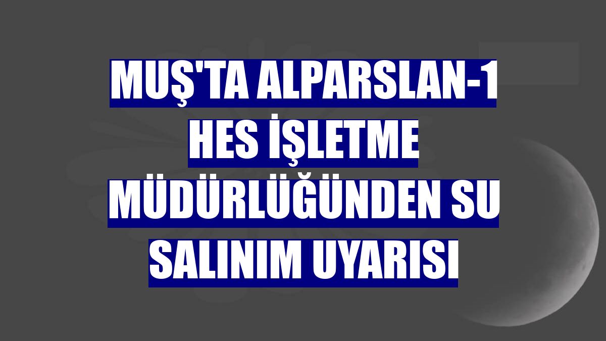 Muş'ta Alparslan-1 HES İşletme Müdürlüğünden su salınım uyarısı