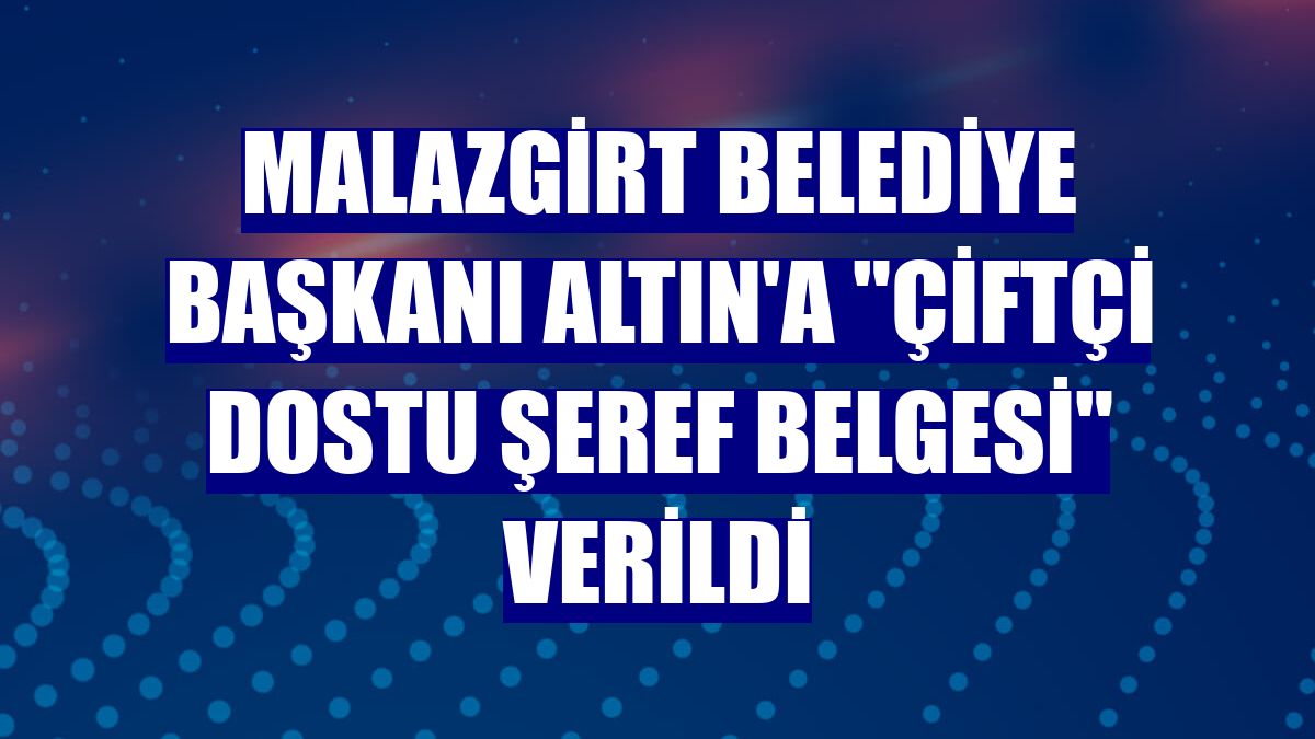 Malazgirt Belediye Başkanı Altın'a "Çiftçi Dostu Şeref Belgesi" verildi