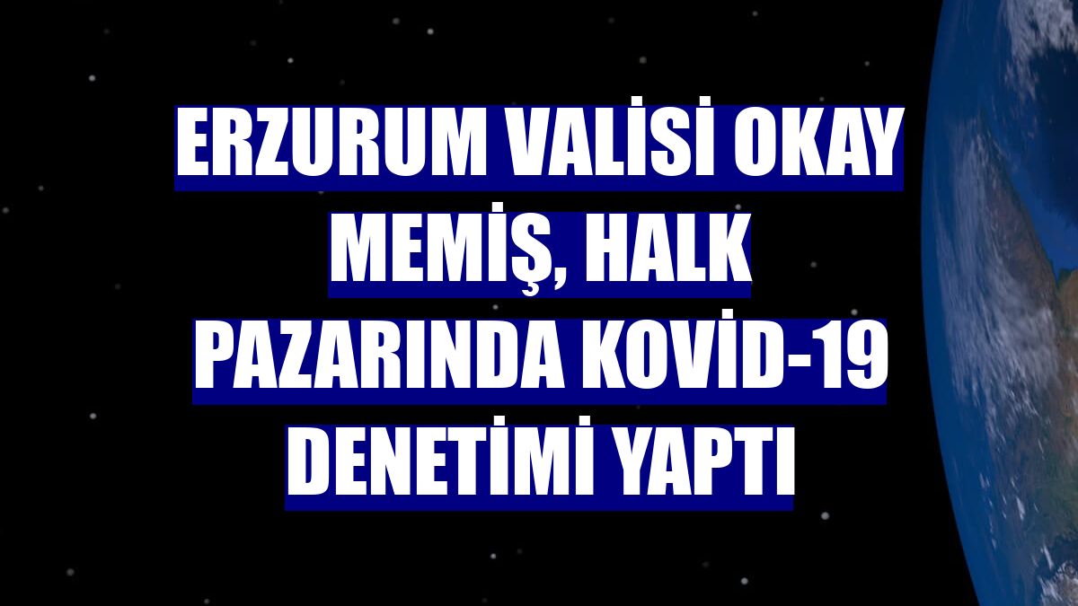Erzurum Valisi Okay Memiş, halk pazarında Kovid-19 denetimi yaptı