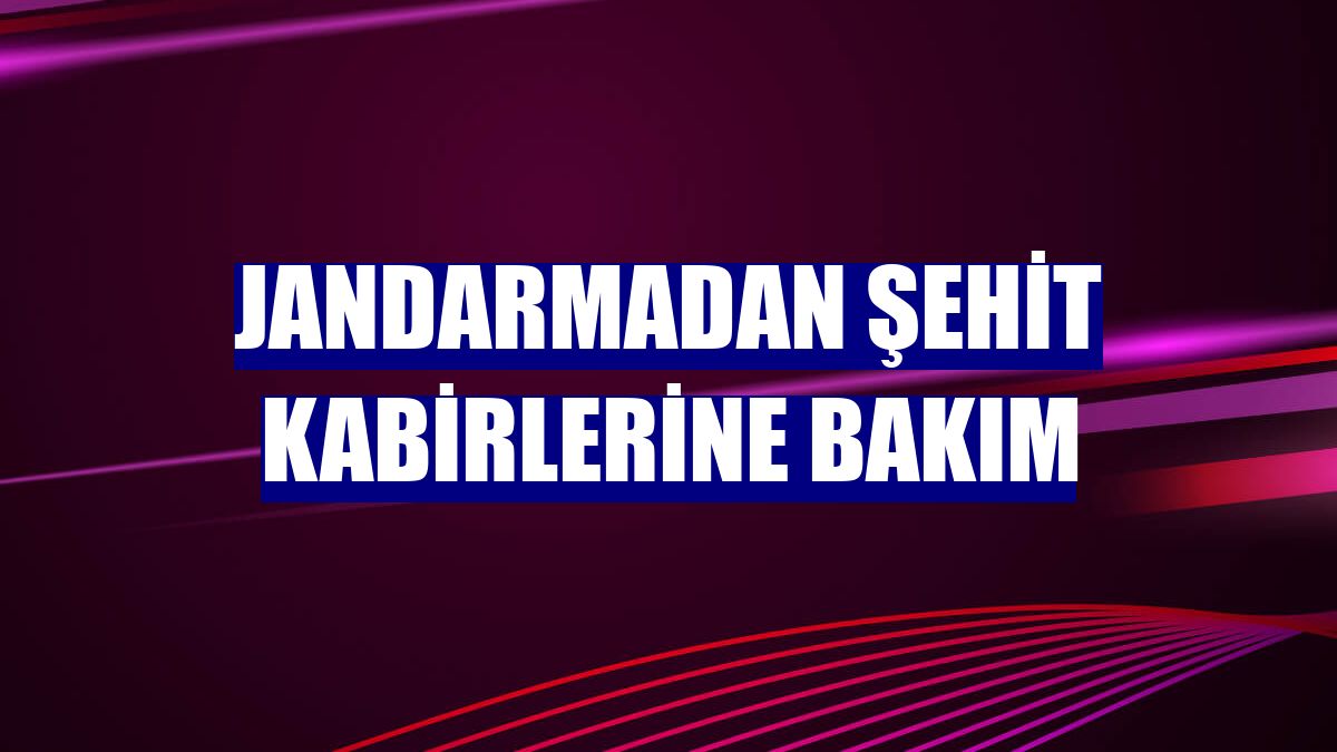 Jandarmadan şehit kabirlerine bakım
