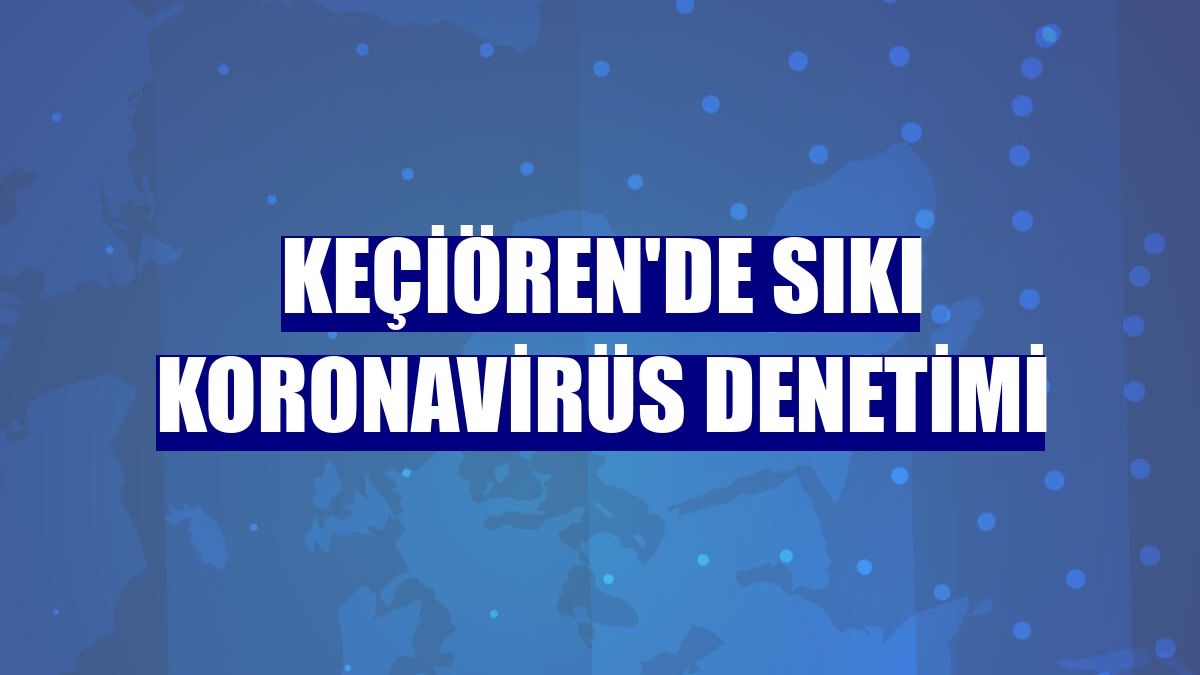 Keçiören'de sıkı koronavirüs denetimi