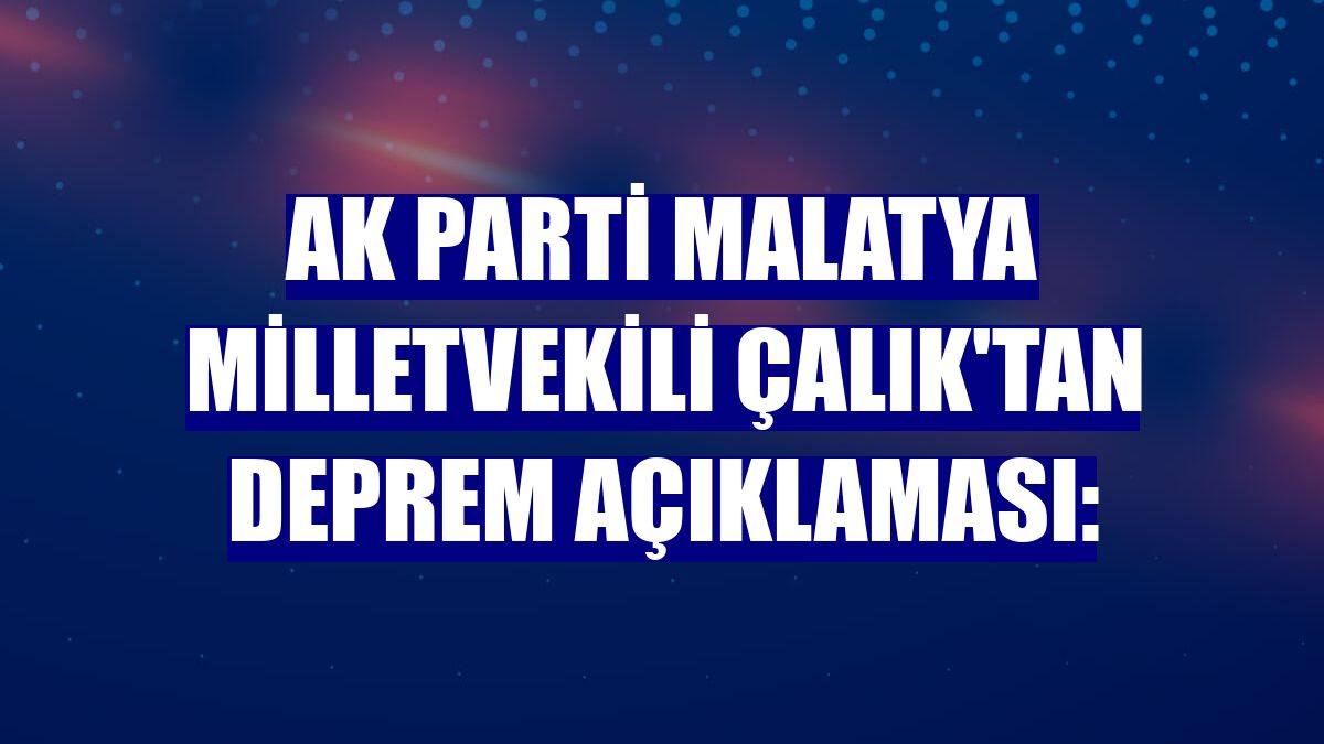 AK Parti Malatya Milletvekili Çalık'tan deprem açıklaması: