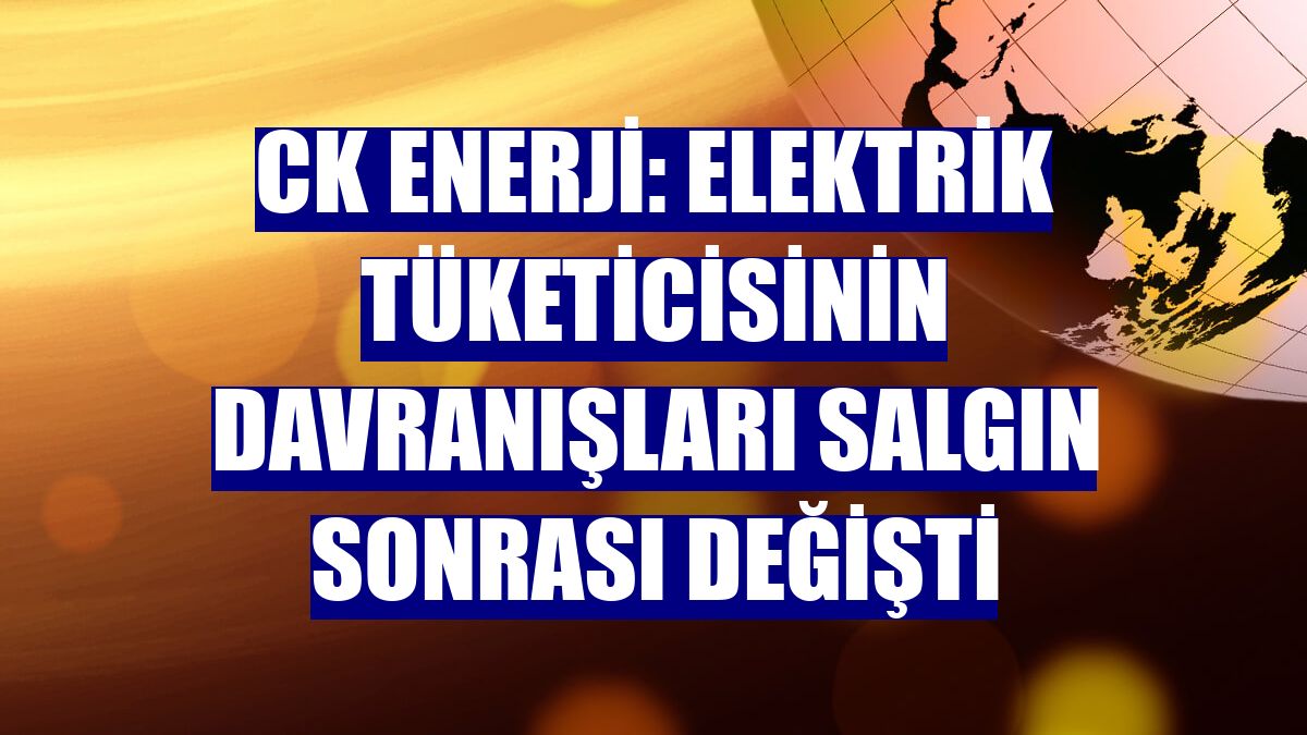 CK Enerji: Elektrik tüketicisinin davranışları salgın sonrası değişti